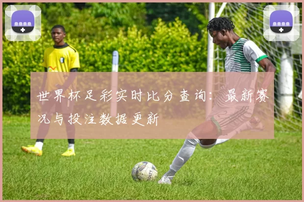 世界杯足彩实时比分查询:最新赛况与投注数据更新