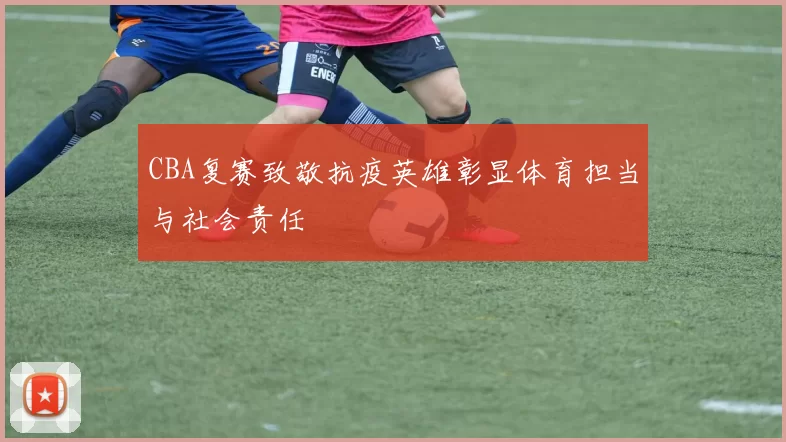 CBA复赛致敬抗疫英雄彰显体育担当与社会责任