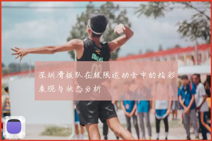 深圳滑板队在极限运动会中的精彩表现与状态分析