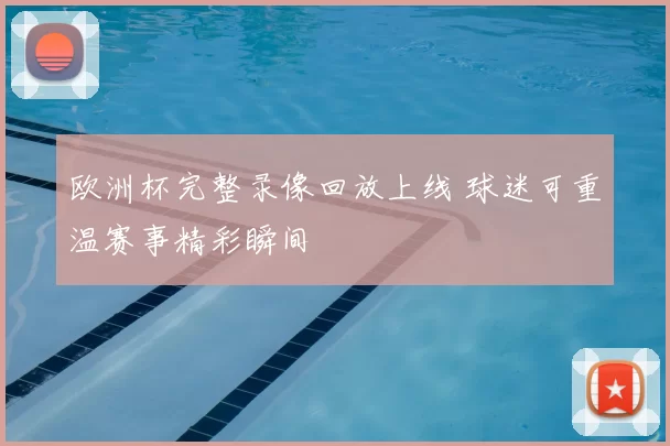 欧洲杯完整录像回放上线 球迷可重温赛事精彩瞬间