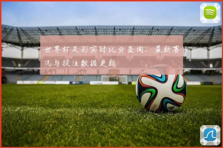 世界杯足彩实时比分查询：最新赛况与投注数据更新