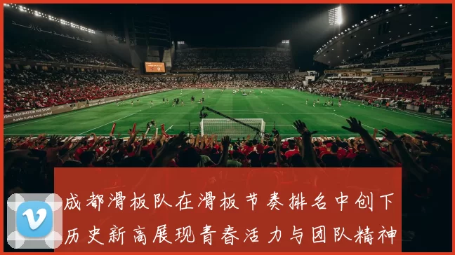 成都滑板队在滑板节奏排名中创下历史新高展现青春活力与团队精神