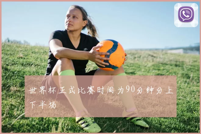 世界杯正式比赛时间为90分钟分上下半场