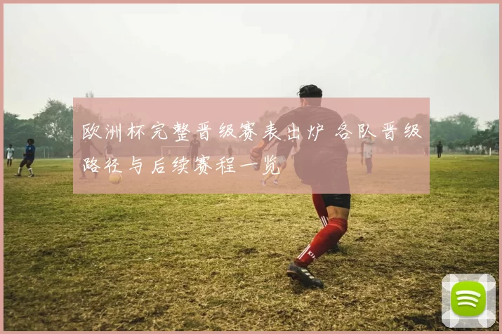 欧洲杯完整晋级赛表出炉 各队晋级路径与后续赛程一览