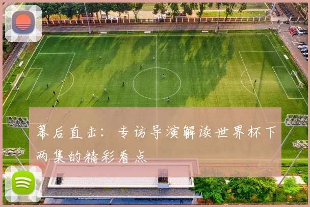幕后直击:专访导演解读世界杯下两集的精彩看点