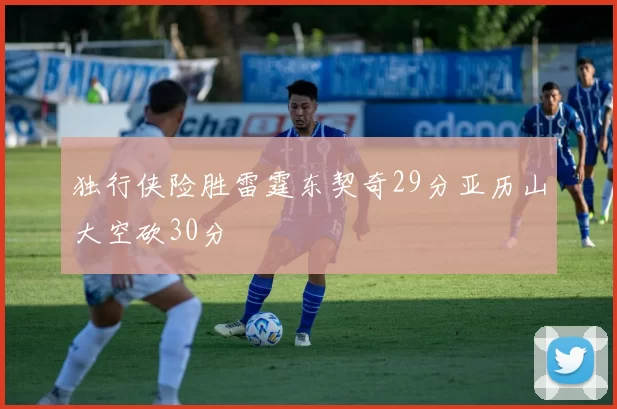 独行侠险胜雷霆东契奇29分亚历山大空砍30分