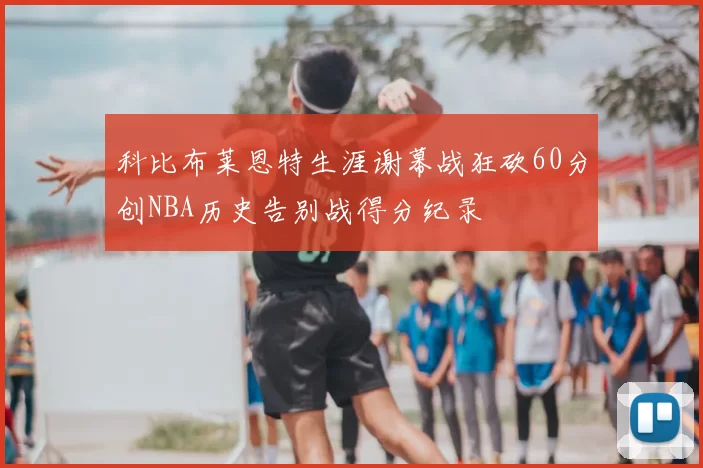 科比布莱恩特生涯谢幕战狂砍60分创NBA历史告别战得分纪录