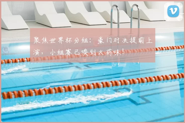 聚焦世界杯分组:豪门对决提前上演,小组赛已嗅到火药味!