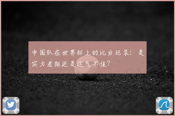 中国队在世界杯上的比分记录：是实力差距还是运气不佳？
