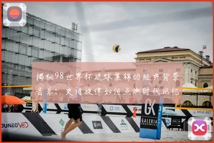 揭秘98世界杯进球集锦的经典背景音乐:史诗旋律如何点燃时代记忆