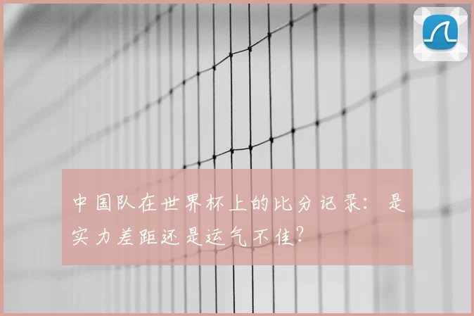 中国队在世界杯上的比分记录：是实力差距还是运气不佳？