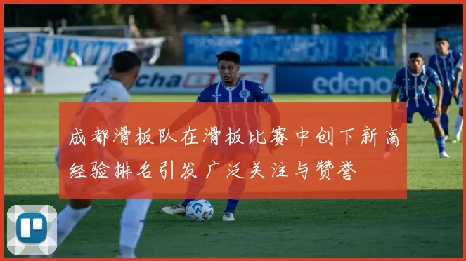 成都滑板队在滑板比赛中创下新高经验排名引发广泛关注与赞誉