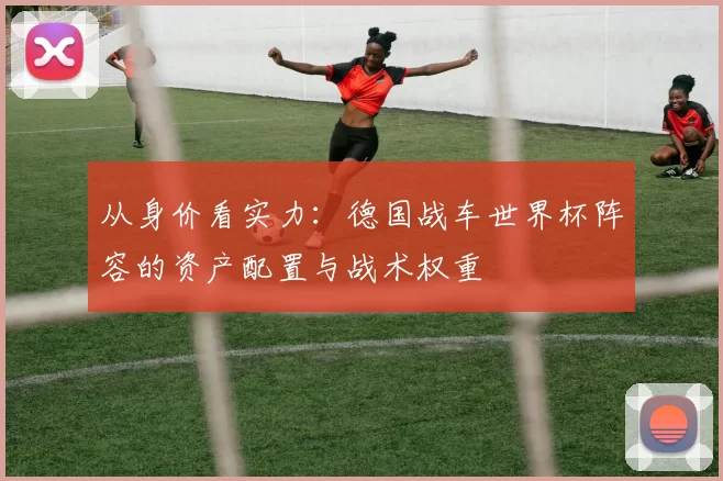 从身价看实力:德国战车世界杯阵容的资产配置与战术权重