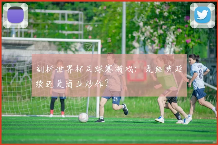 剖析世界杯足球赛游戏：是经典延续还是商业炒作？