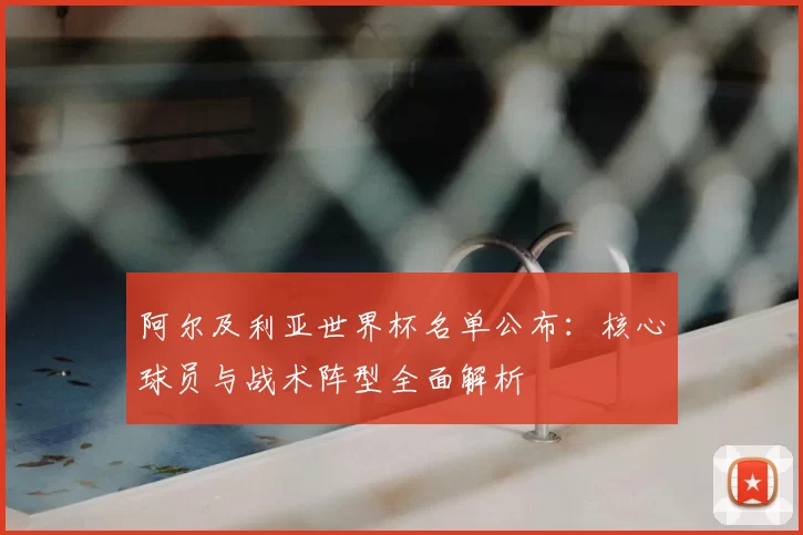 阿尔及利亚世界杯名单公布:核心球员与战术阵型全面解析