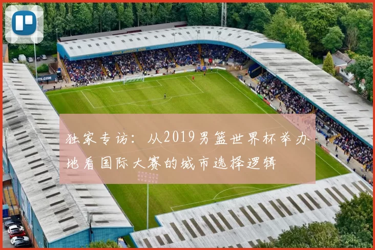 独家专访:从2019男篮世界杯举办地看国际大赛的城市选择逻辑
