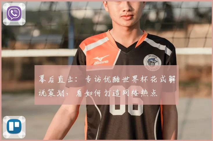 幕后直击：专访优酷世界杯花式解说策划，看如何打造网络热点