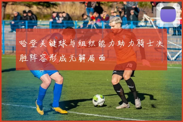 哈登关键球与组织能力助力骑士决胜阵容形成无解局面