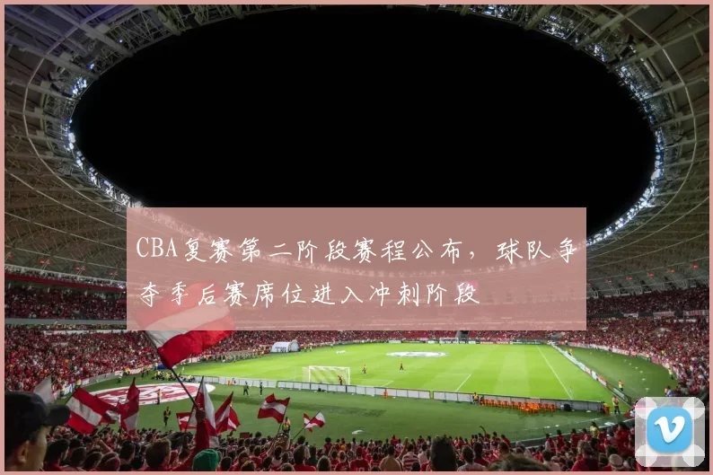 CBA复赛第二阶段赛程公布,球队争夺季后赛席位进入冲刺阶段