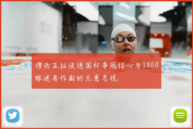 穆西亚拉谈德国杯争冠信心与1860球迷恶作剧的无意忽视