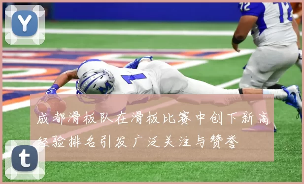 成都滑板队在滑板比赛中创下新高经验排名引发广泛关注与赞誉