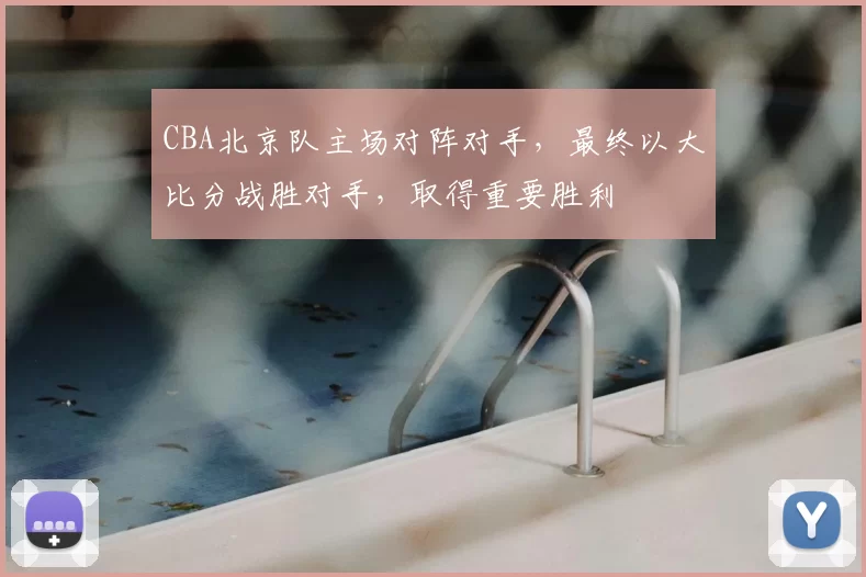 CBA北京队主场对阵对手,最终以大比分战胜对手,取得重要胜利