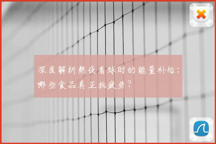 深度解析熬夜看球时的能量补给:哪些食品真正抗疲劳?