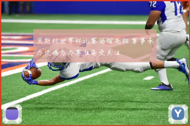 莫斯科世界杯比赛场馆亮相 赛事承办设施与办赛准备受关注