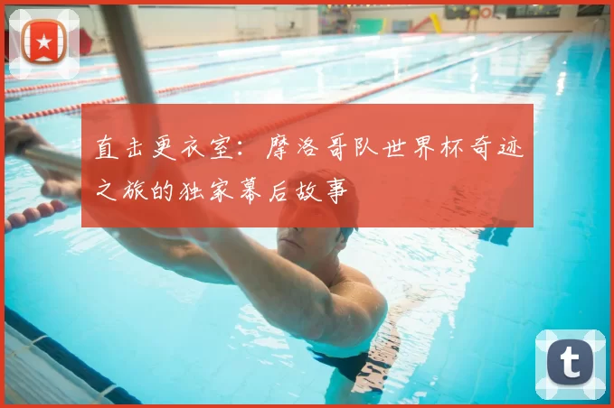 直击更衣室:摩洛哥队世界杯奇迹之旅的独家幕后故事