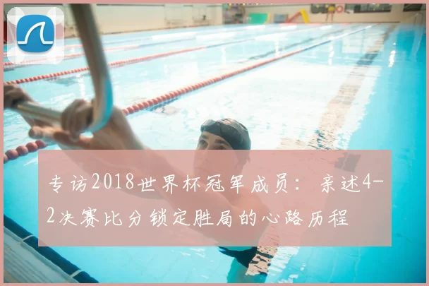 专访2018世界杯冠军成员:亲述4-2决赛比分锁定胜局的心路历程