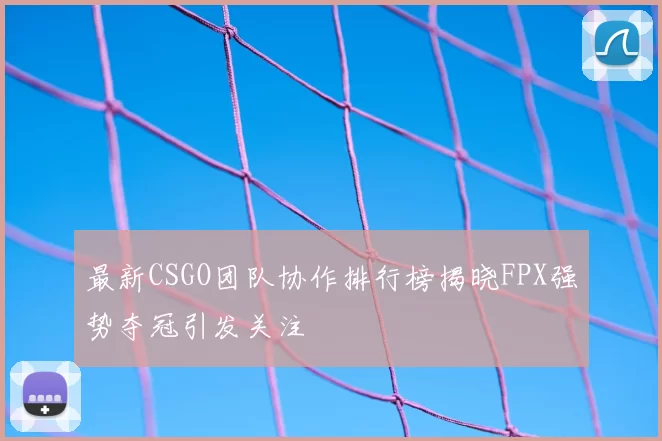 最新CSGO团队协作排行榜揭晓FPX强势夺冠引发关注