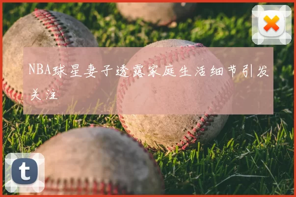 NBA球星妻子透露家庭生活细节引发关注
