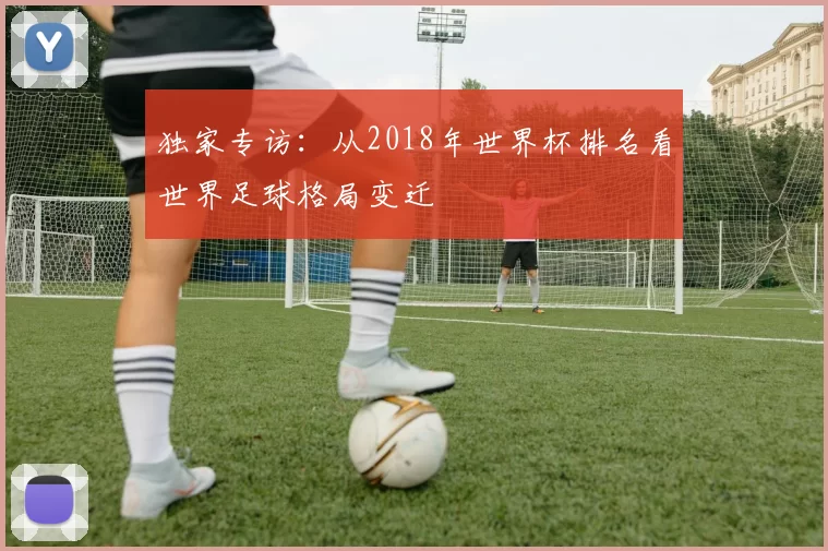 独家专访：从2018年世界杯排名看世界足球格局变迁