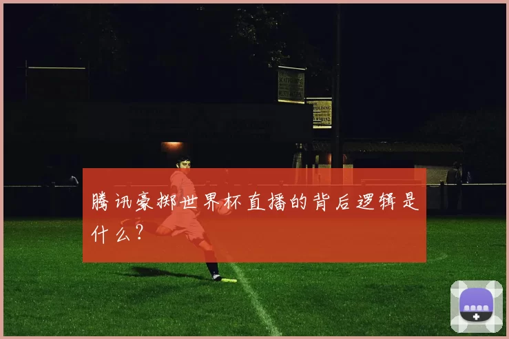 腾讯豪掷世界杯直播的背后逻辑是什么?