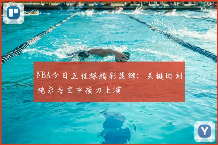 NBA今日五佳球精彩集锦：关键时刻绝杀与空中接力上演