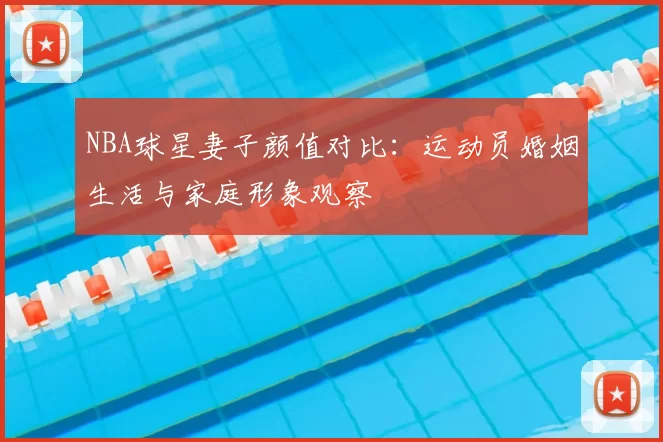 NBA球星妻子颜值对比：运动员婚姻生活与家庭形象观察