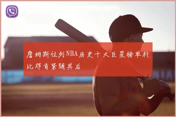 詹姆斯位列NBA历史十大巨星榜单科比邓肯紧随其后