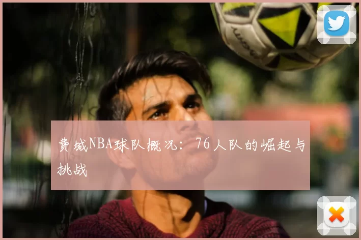 费城NBA球队概况:76人队的崛起与挑战