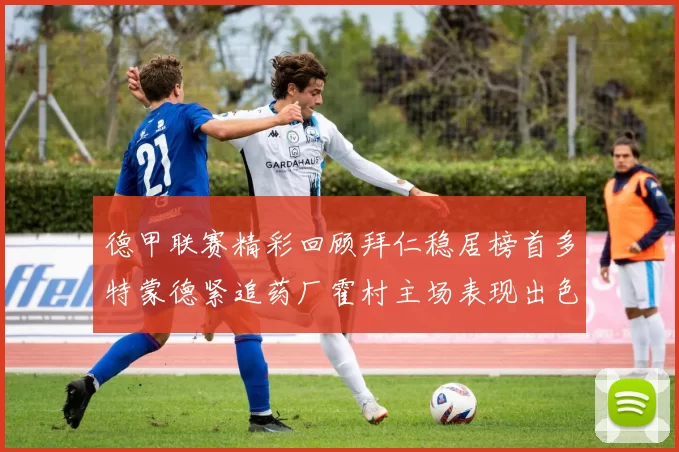德甲联赛精彩回顾拜仁稳居榜首多特蒙德紧追药厂霍村主场表现出色