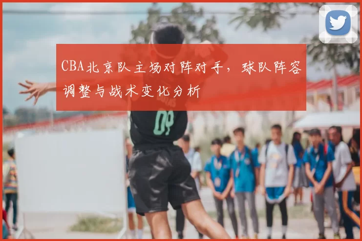 CBA北京队主场对阵对手，球队阵容调整与战术变化分析