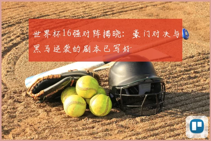世界杯16强对阵揭晓：豪门对决与黑马逆袭的剧本已写好