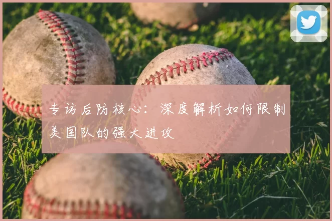专访后防核心:深度解析如何限制美国队的强大进攻