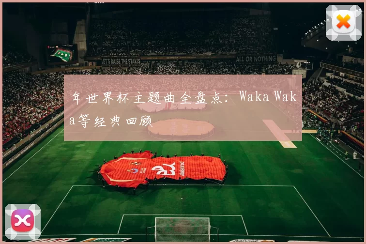 年世界杯主题曲全盘点:Waka Waka等经典回顾