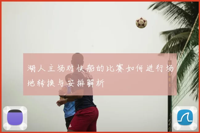 湖人主场对快船的比赛如何进行场地转换与安排解析