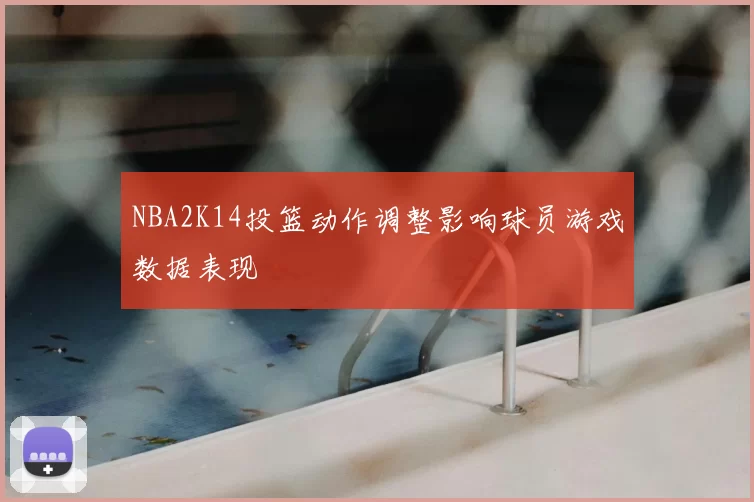 NBA2K14投篮动作调整影响球员游戏数据表现