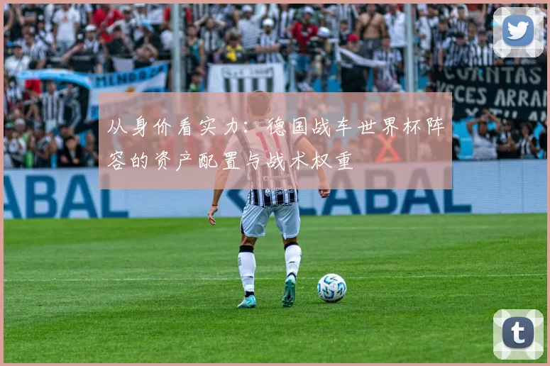 从身价看实力：德国战车世界杯阵容的资产配置与战术权重