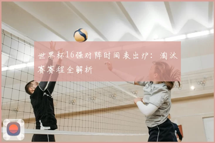 世界杯16强对阵时间表出炉：淘汰赛赛程全解析