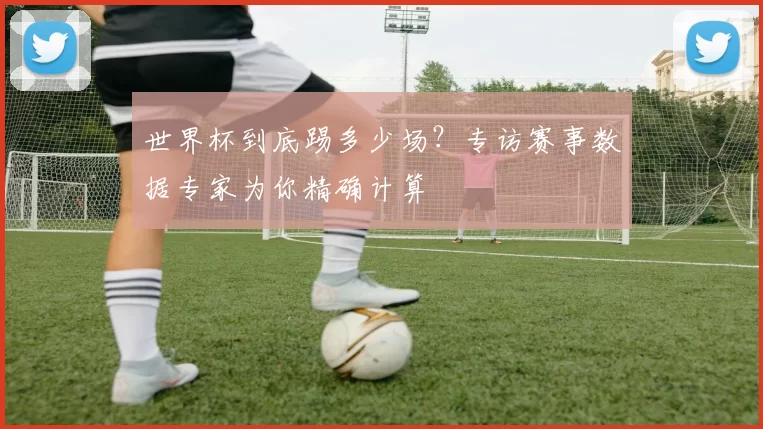世界杯到底踢多少场?专访赛事数据专家为你精确计算