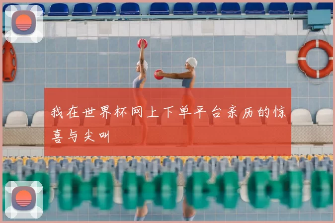 我在世界杯网上下单平台亲历的惊喜与尖叫